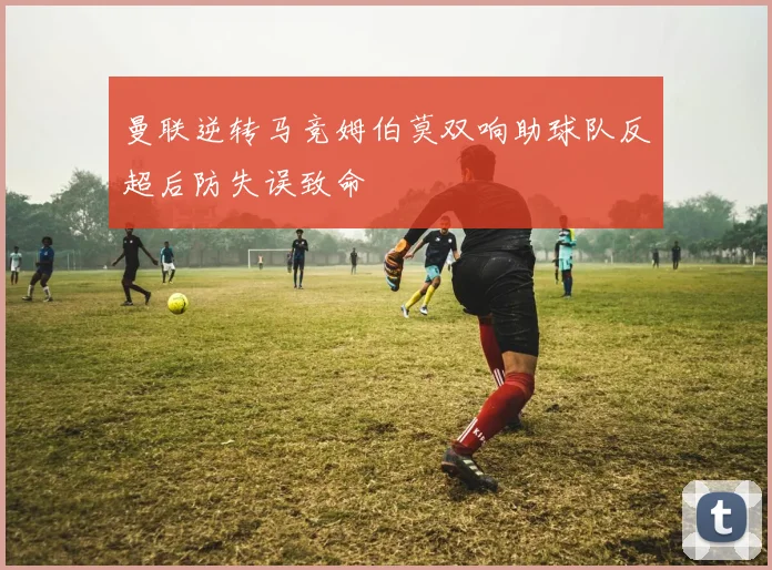 曼联逆转马竞姆伯莫双响助球队反超后防失误致命