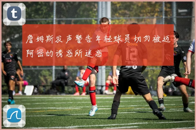 詹姆斯发声警告年轻球员切勿被迈阿密的诱惑所迷惑
