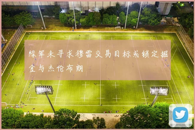 绿军未寻求穆雷交易目标或锁定掘金与杰伦布朗