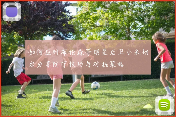 如何应对布伦森等明星后卫小米切尔分享防守技巧与对抗策略