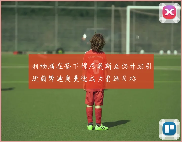 利物浦在签下穆尼奥斯后仍计划引进前锋迪奥曼德成为首选目标