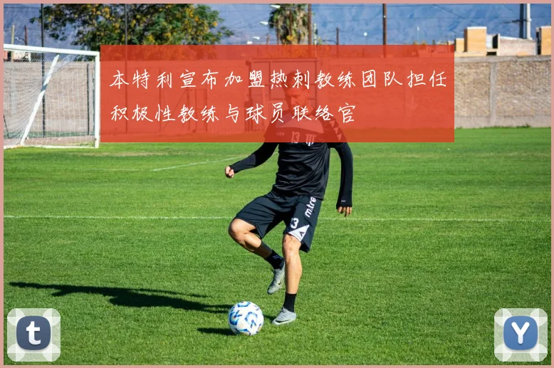 本特利宣布加盟热刺教练团队担任积极性教练与球员联络官