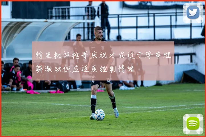 特里批评枪手庆祝方式过于浮夸理解激动但应适度控制情绪