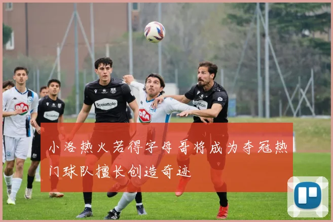 小洛热火若得字母哥将成为夺冠热门球队擅长创造奇迹