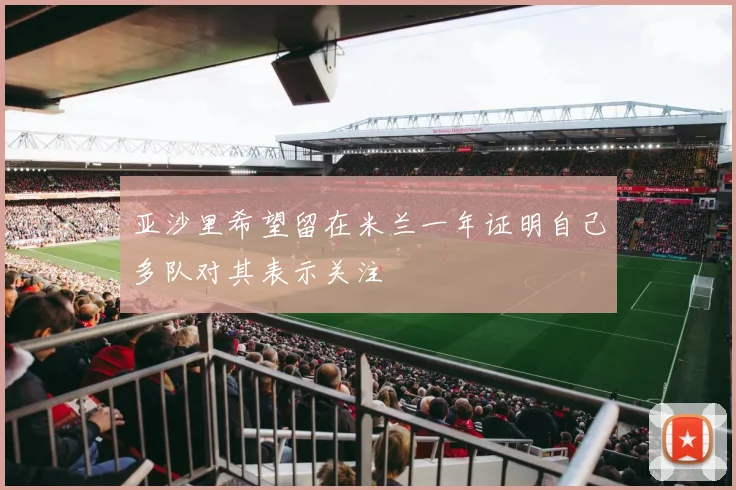 亚沙里希望留在米兰一年证明自己多队对其表示关注