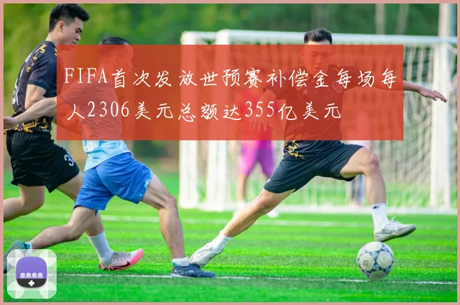 FIFA首次发放世预赛补偿金每场每人2306美元总额达355亿美元