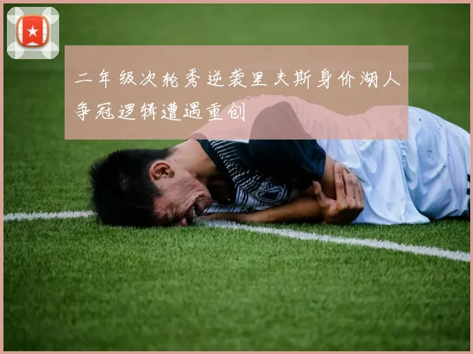 二年级次轮秀逆袭里夫斯身价湖人争冠逻辑遭遇重创