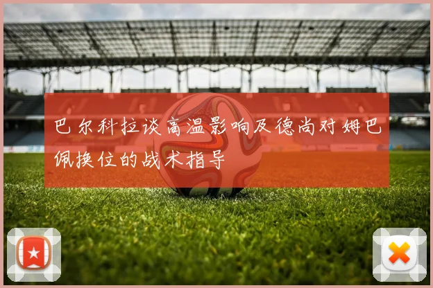 巴尔科拉谈高温影响及德尚对姆巴佩换位的战术指导