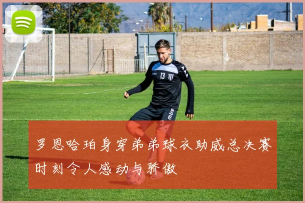罗恩哈珀身穿弟弟球衣助威总决赛时刻令人感动与骄傲