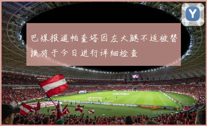 巴媒报道帕奎塔因左大腿不适被替换将于今日进行详细检查