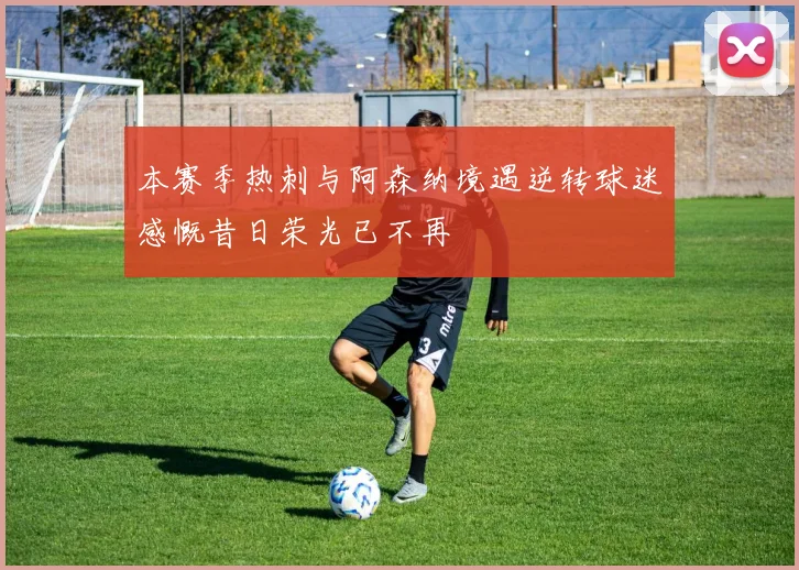 本赛季热刺与阿森纳境遇逆转球迷感慨昔日荣光已不再