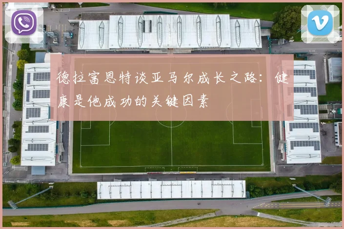 德拉富恩特谈亚马尔成长之路：健康是他成功的关键因素