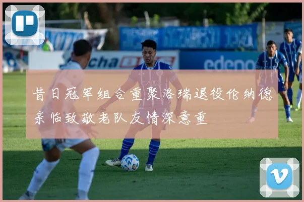 昔日冠军组合重聚洛瑞退役伦纳德亲临致敬老队友情深意重