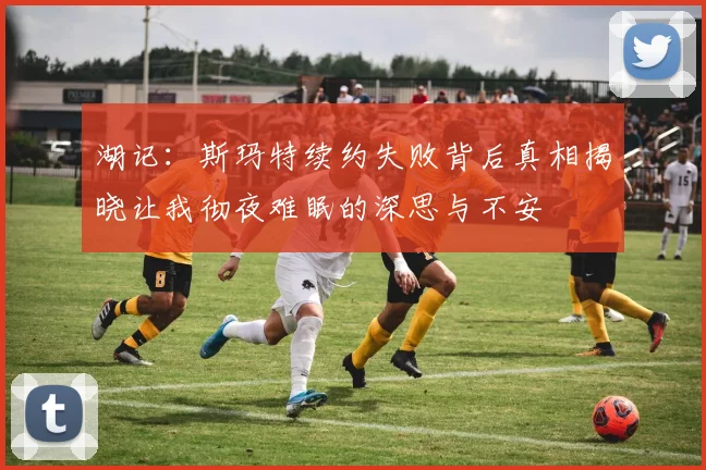 湖记：斯玛特续约失败背后真相揭晓让我彻夜难眠的深思与不安