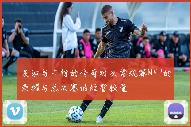 麦迪与卡特的传奇对决常规赛MVP的荣耀与总决赛的短暂较量