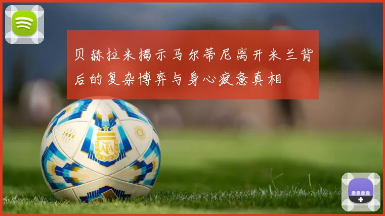贝赫拉米揭示马尔蒂尼离开米兰背后的复杂博弈与身心疲惫真相