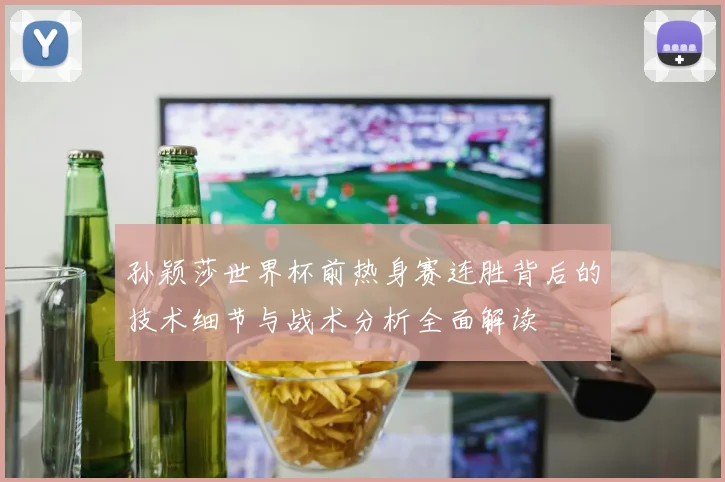 孙颖莎世界杯前热身赛连胜背后的技术细节与战术分析全面解读