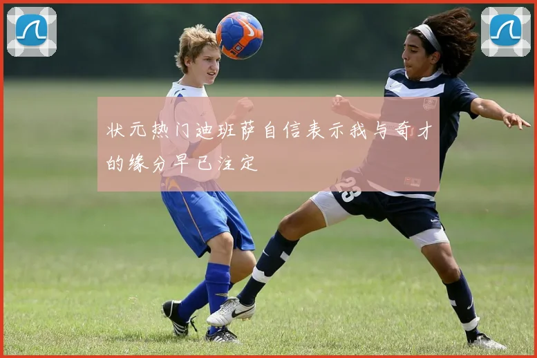 状元热门迪班萨自信表示我与奇才的缘分早已注定