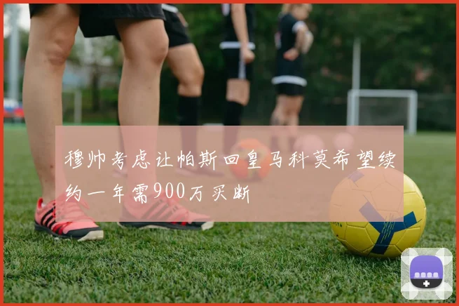 穆帅考虑让帕斯回皇马科莫希望续约一年需900万买断
