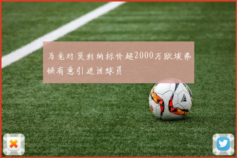 马竞对莫利纳标价超2000万欧埃弗顿有意引进该球员