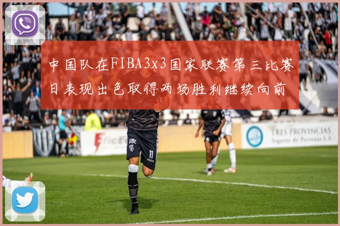 中国队在FIBA3x3国家联赛第三比赛日表现出色取得两场胜利继续向前迈进
