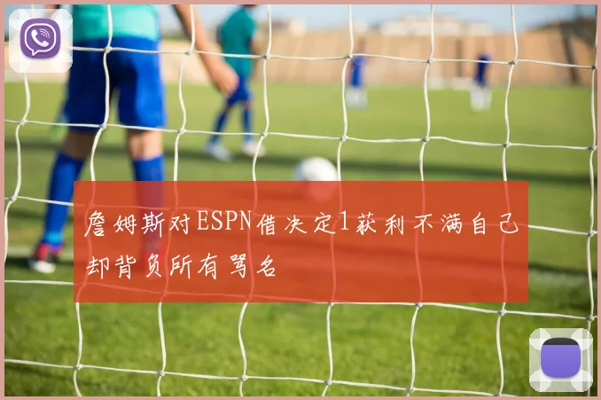詹姆斯对ESPN借决定1获利不满自己却背负所有骂名