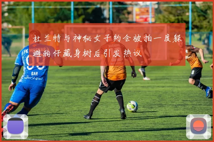 杜兰特与神秘女子约会被拍一度躲避狗仔藏身树后引发热议