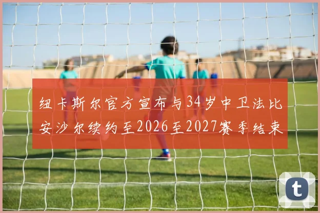 纽卡斯尔官方宣布与34岁中卫法比安沙尔续约至2026至2027赛季结束