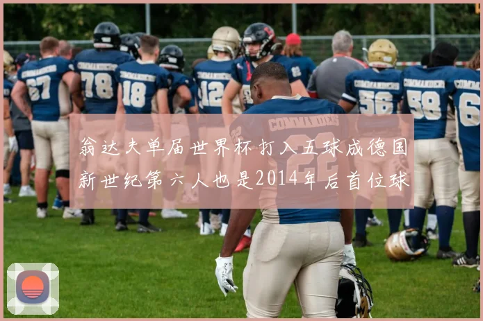 翁达夫单届世界杯打入五球成德国新世纪第六人也是2014年后首位球员