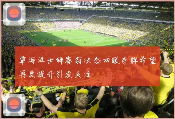 覃海洋世锦赛前状态回暖夺牌希望再度提升引发关注