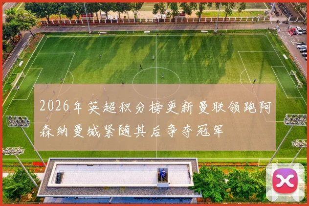 2026年英超积分榜更新曼联领跑阿森纳曼城紧随其后争夺冠军