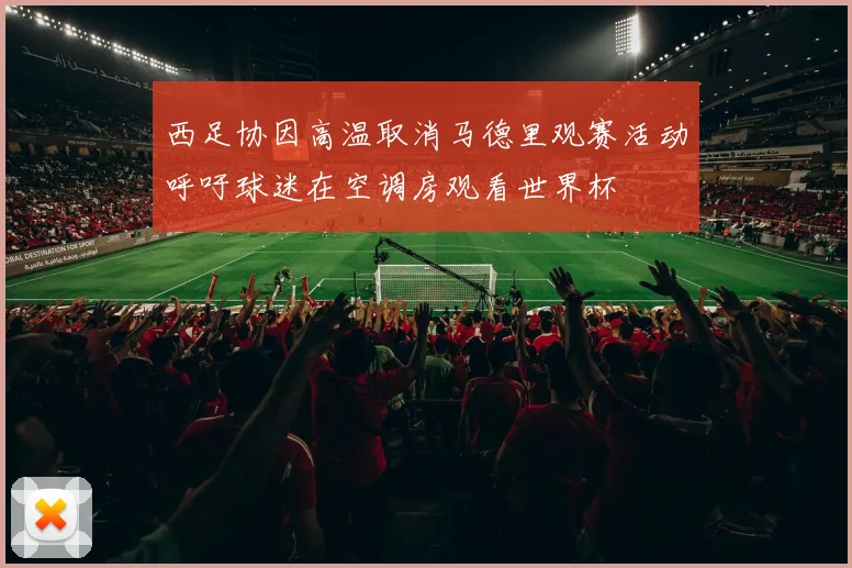 西足协因高温取消马德里观赛活动呼吁球迷在空调房观看世界杯