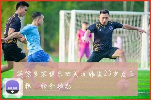 英德多家俱乐部关注韩国23岁后卫李韩汎转会动态