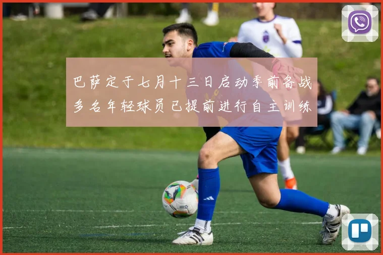 巴萨定于七月十三日启动季前备战多名年轻球员已提前进行自主训练